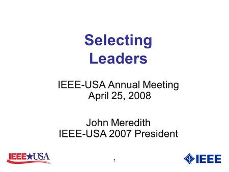 1 Selecting Leaders IEEE-USA Annual Meeting April 25, 2008 John Meredith IEEE-USA 2007 President.