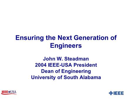Ensuring the Next Generation of Engineers John W. Steadman 2004 IEEE-USA President Dean of Engineering University of South Alabama.