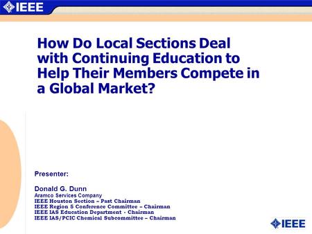 How Do Local Sections Deal with Continuing Education to Help Their Members Compete in a Global Market? Presenter: Donald G. Dunn Aramco Services Company.