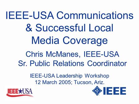 IEEE-USA Communications & Successful Local Media Coverage Chris McManes, IEEE-USA Sr. Public Relations Coordinator IEEE-USA Leadership Workshop 12 March.
