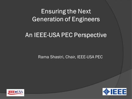 Rama Shastri, Chair, IEEE-USA PEC Ensuring the Next Generation of Engineers An IEEE-USA PEC Perspective.
