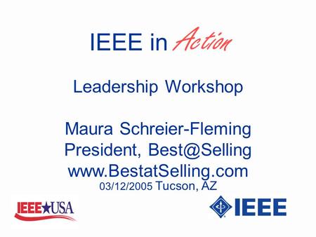 IEEE in Action Maura Schreier-Fleming President,  Leadership Workshop 03/12/2005 Tucson, AZ.