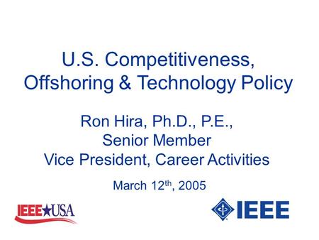 U.S. Competitiveness, Offshoring & Technology Policy Ron Hira, Ph.D., P.E., Senior Member Vice President, Career Activities March 12 th, 2005.