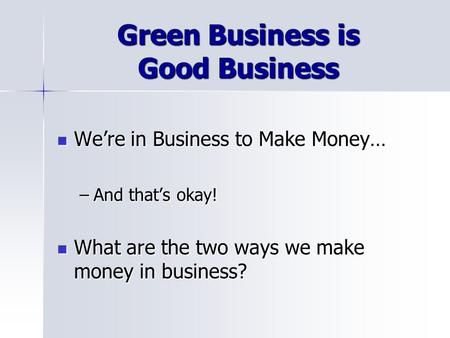 Green Business is Good Business Were in Business to Make Money… Were in Business to Make Money… –And thats okay! What are the two ways we make money in.