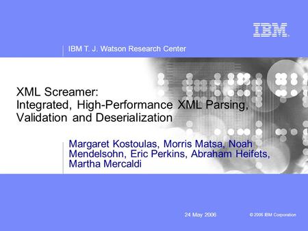 IBM T. J. Watson Research Center © 2006 IBM Corporation 24 May 2006 XML Screamer: Integrated, High-Performance XML Parsing, Validation and Deserialization.