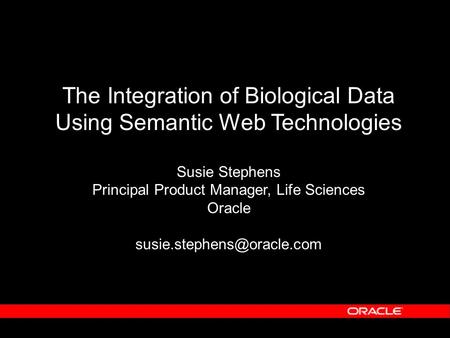 The Integration of Biological Data Using Semantic Web Technologies Susie Stephens Principal Product Manager, Life Sciences Oracle