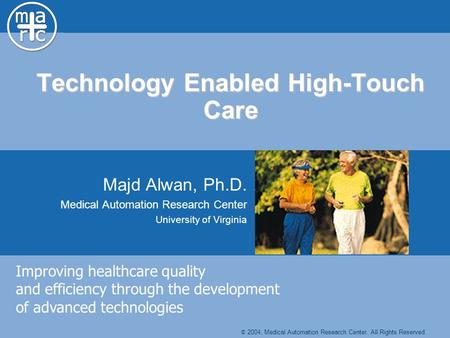 Technology Enabled High-Touch Care Majd Alwan, Ph.D. Medical Automation Research Center University of Virginia Improving healthcare quality and efficiency.