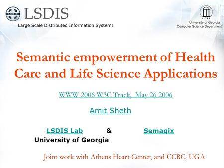 Semantic empowerment of Health Care and Life Science Applications WWW 2006 W3C Track, May 26 2006 WWW 2006 W3C Track, May 26 2006 Amit Sheth LSDIS LabLSDIS.