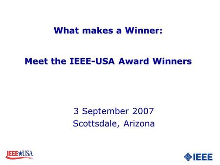 3 September 2007 Scottsdale, Arizona What makes a Winner: Meet the IEEE-USA Award Winners What makes a Winner: Meet the IEEE-USA Award Winners.