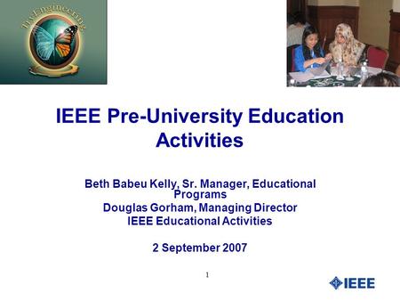1 IEEE Pre-University Education Activities Beth Babeu Kelly, Sr. Manager, Educational Programs Douglas Gorham, Managing Director IEEE Educational Activities.
