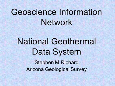 Geoscience Information Network Stephen M Richard Arizona Geological Survey National Geothermal Data System.