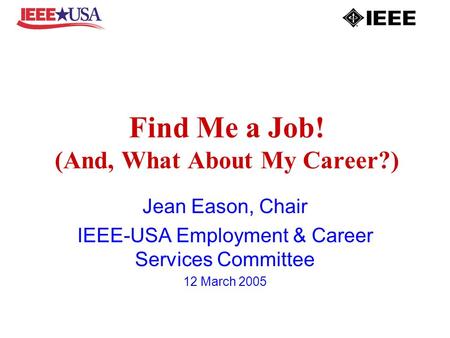 Find Me a Job! (And, What About My Career?) Jean Eason, Chair IEEE-USA Employment & Career Services Committee 12 March 2005.