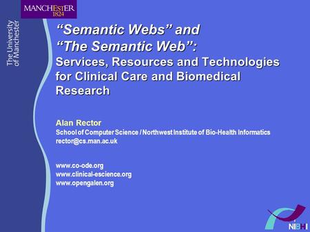 1 Semantic Webs and The Semantic Web: Services, Resources and Technologies for Clinical Care and Biomedical Research Alan Rector School of Computer Science.