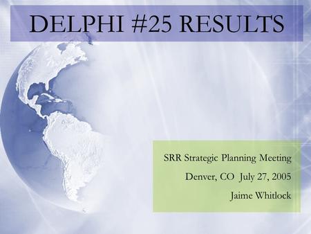DELPHI #25 RESULTS SRR Strategic Planning Meeting Denver, CO July 27, 2005 Jaime Whitlock.