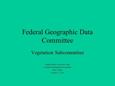 Federal Geographic Data Committee Vegetation Subcommittee Ralph Holiday Crawford, Chair Sustainable Rangelands Roundtable Boise, Idaho October 21, 2003.