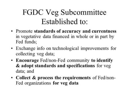 FGDC Veg Subcommittee Established to: Promote standards of accuracy and currentness in vegetative data financed in whole or in part by Fed funds; Exchange.