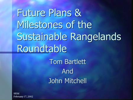 SRM February 17, 2002 Future Plans & Milestones of the Sustainable Rangelands Roundtable Tom Bartlett And John Mitchell.