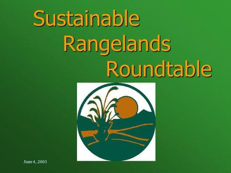 June 4, 2003 Sustainable Rangelands Roundtable. June 4, 2003 Twelfth SRR Meeting Jackson, Wyoming June 3-5,2003.