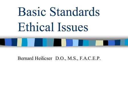 Basic Standards Ethical Issues Bernard Heilicser D.O., M.S., F.A.C.E.P.