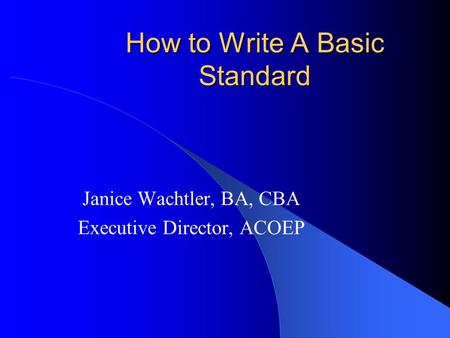 How to Write A Basic Standard Janice Wachtler, BA, CBA Executive Director, ACOEP.