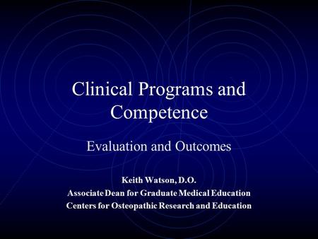 Clinical Programs and Competence Evaluation and Outcomes Keith Watson, D.O. Associate Dean for Graduate Medical Education Centers for Osteopathic Research.
