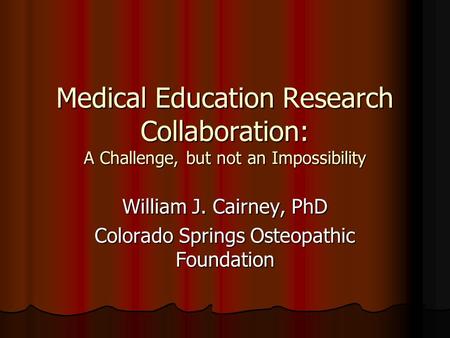 Medical Education Research Collaboration: A Challenge, but not an Impossibility William J. Cairney, PhD Colorado Springs Osteopathic Foundation.