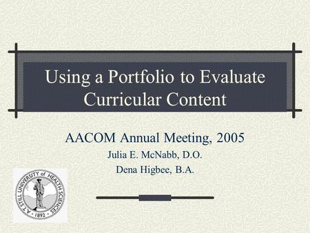 Using a Portfolio to Evaluate Curricular Content AACOM Annual Meeting, 2005 Julia E. McNabb, D.O. Dena Higbee, B.A.