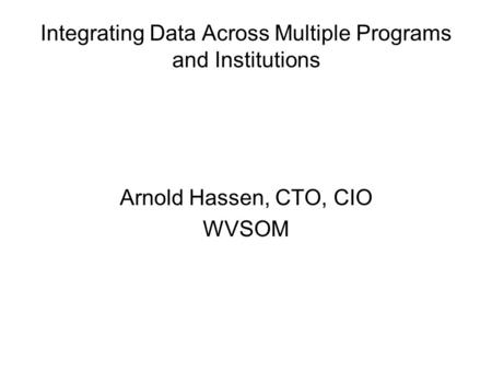 Integrating Data Across Multiple Programs and Institutions Arnold Hassen, CTO, CIO WVSOM.