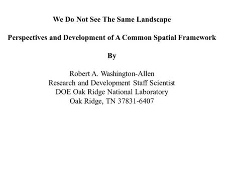 We Do Not See The Same Landscape Perspectives and Development of A Common Spatial Framework By Robert A. Washington-Allen Research and Development Staff.