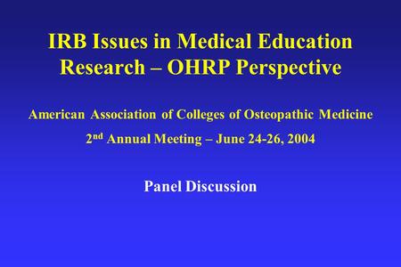 IRB Issues in Medical Education Research – OHRP Perspective American Association of Colleges of Osteopathic Medicine 2 nd Annual Meeting – June 24-26,