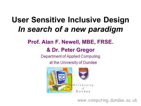Www.computing.dundee.ac.uk User Sensitive Inclusive Design In search of a new paradigm Prof. Alan F. Newell, MBE, FRSE. & Dr. Peter Gregor Department of.
