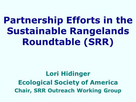Partnership Efforts in the Sustainable Rangelands Roundtable (SRR) Lori Hidinger Ecological Society of America Chair, SRR Outreach Working Group.