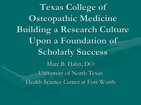 Texas College of Osteopathic Medicine Building a Research Culture Upon a Foundation of Scholarly Success Marc B. Hahn, DO University of North Texas Health.