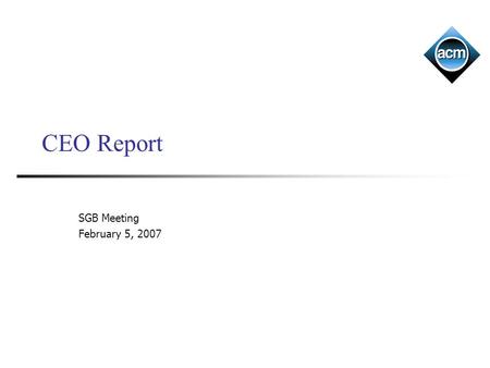 CEO Report SGB Meeting February 5, 2007. ACM Last time –FY 06 performance –FY 06 member satisfaction survey –Initiatives Today – initiatives/priorities.
