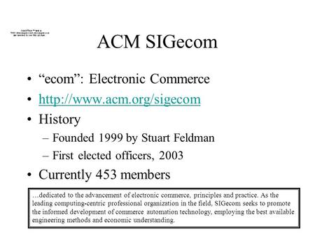 ACM SIGecom ecom: Electronic Commerce  History –Founded 1999 by Stuart Feldman –First elected officers, 2003 Currently 453 members.
