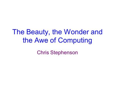 The Beauty, the Wonder and the Awe of Computing Chris Stephenson.