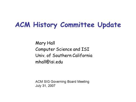 ACM History Committee Update Mary Hall Computer Science and ISI Univ. of Southern California ACM SIG Governing Board Meeting July 31, 2007.
