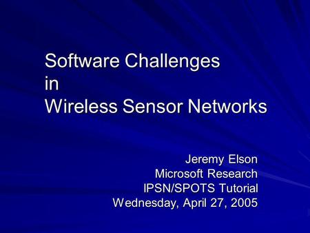 Software Challenges in Wireless Sensor Networks Jeremy Elson Microsoft Research IPSN/SPOTS Tutorial Wednesday, April 27, 2005.
