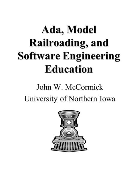 Ada, Model Railroading, and Software Engineering Education John W. McCormick University of Northern Iowa.