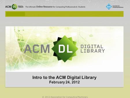 © 2012 Association for Computing Machinery Intro to the ACM Digital Library February 24, 2012 Intro to the ACM Digital Library February 24, 2012.