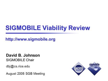 SIGMOBILE Viability Review  David B. Johnson SIGMOBILE Chair cs.rice.edu August 2005 SGB Meeting.
