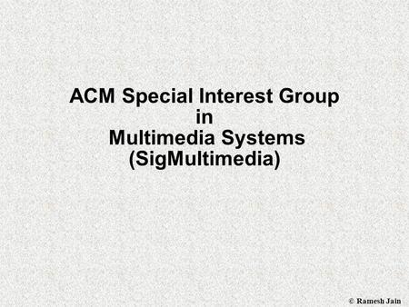 © Ramesh Jain ACM Special Interest Group in Multimedia Systems (SigMultimedia)