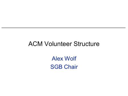 ACM Volunteer Structure Alex Wolf SGB Chair. Goals for this Session Overview of volunteer leadership structure for all of ACM –know where decisions are.