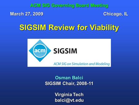 SIGSIM Review for Viability Osman Balci SIGSIM Chair, 2008-11 Virginia Tech ACM SIG Governing Board Meeting March 27, 2009Chicago, IL.