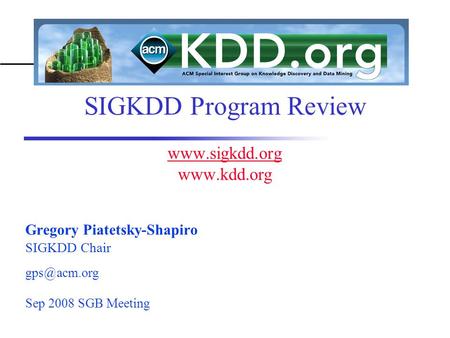 SIGKDD Program Review    Gregory Piatetsky-Shapiro SIGKDD Chair acm.org Sep 2008 SGB Meeting.