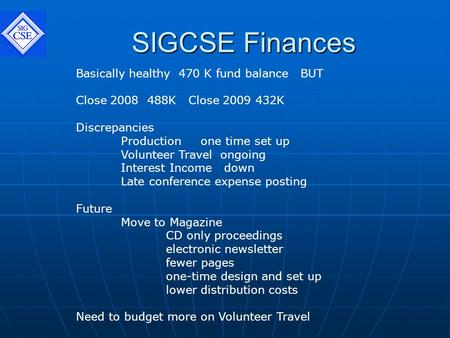 SIGCSE Finances Basically healthy 470 K fund balance BUT Close 2008 488K Close 2009 432K Discrepancies Production one time set up Volunteer Travel ongoing.