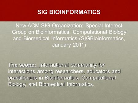 SIG BIOINFORMATICS New ACM SIG Organization: Special Interest Group on Bioinformatics, Computational Biology and Biomedical Informatics (SIGBioinformatics,