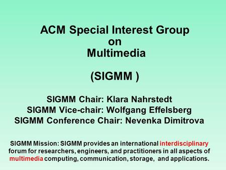ACM Special Interest Group on Multimedia (SIGMM ) SIGMM Chair: Klara Nahrstedt SIGMM Vice-chair: Wolfgang Effelsberg SIGMM Conference Chair: Nevenka Dimitrova.