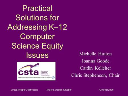 October 2006Grace Hopper Celebration Hutton, Goode, Kelleher Practical Solutions for Addressing K–12 Computer Science Equity Issues Michelle Hutton Joanna.