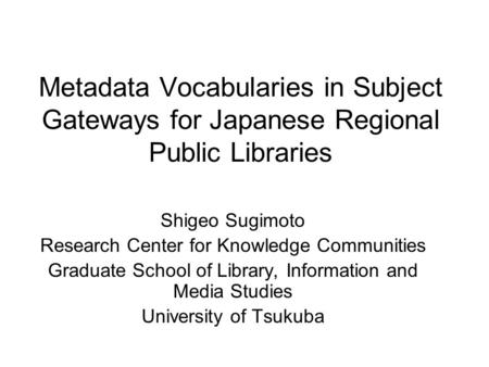 Metadata Vocabularies in Subject Gateways for Japanese Regional Public Libraries Shigeo Sugimoto Research Center for Knowledge Communities Graduate School.